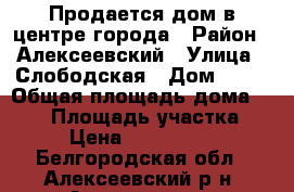 Продается дом в центре города › Район ­ Алексеевский › Улица ­ Слободская › Дом ­ 54 › Общая площадь дома ­ 153 › Площадь участка ­ 16 › Цена ­ 10 500 000 - Белгородская обл., Алексеевский р-н, Алексеевка г. Недвижимость » Дома, коттеджи, дачи продажа   